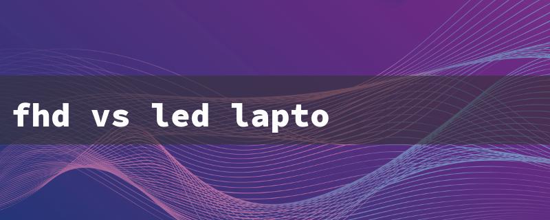 fhd vs led laptop screen（LED vs FHD Laptop）