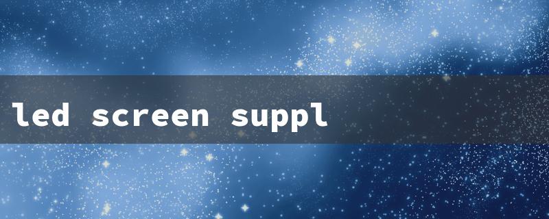 led screen supplier（LED Screen Suppliers）